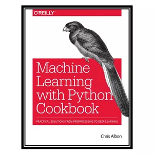 کتاب Machine Learning with Python Cookbook: Practical Solutions from Preprocessing to Deep Learning اثر Chris Albon انتشارات مؤلفین طلایی