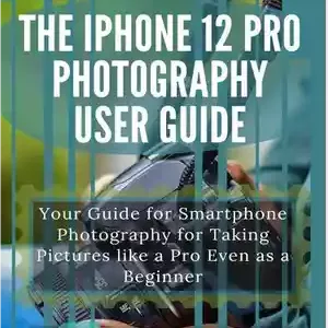 دانلود کتاب The IPhone 12 Pro Photography User Guide: Your Guide For Smartphone Photography For Taking Pictures Like A Pro...
