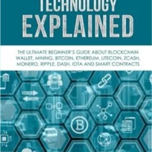Blockchain Technology Explained: The Ultimate Beginner’s Guide About Blockchain Wallet, Mining, Bitcoin, Ethereum, Litecoin, Zcash, Monero, Ripple, Dash, IOTA And Smart Contracts