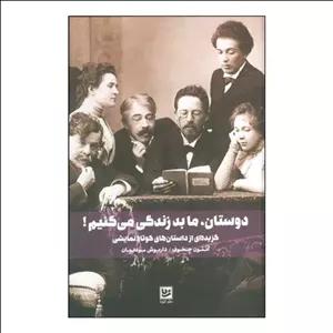 کتاب \tدوستان، ما بد زندگی می‌کنیم گزیده‌ای از داستان‌های کوتاه نمایشی اثر آنتون چخوف انتشارات خانه فرهنگ و هنر گویا