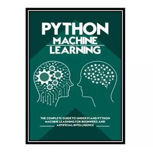 کتاب Python Machine Learning The Complete Guide to Understand Python Machine Learning for Beginners and Artificial In...